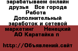 зарабатываем онлайн друзья - Все города Работа » Дополнительный заработок и сетевой маркетинг   . Ненецкий АО,Каратайка п.